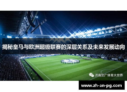 揭秘皇马与欧洲超级联赛的深层关系及未来发展动向 揭秘皇马与欧洲超级联赛的深层关系及未来发展动向