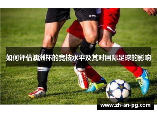 如何评估澳洲杯的竞技水平及其对国际足球的影响 如何评估澳洲杯的竞技水平及其对国际足球的影响