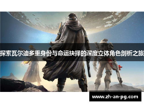 探索瓦尔迪多重身份与命运抉择的深度立体角色剖析之旅 探索瓦尔迪多重身份与命运抉择的深度立体角色剖析之旅