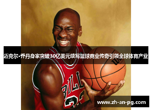迈克尔·乔丹身家突破30亿美元续写篮球商业传奇引领全球体育产业