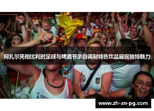 阿扎尔亮相比利时足球与啤酒节亲自调制特色饮品展现独特魅力 阿扎尔亮相比利时足球与啤酒节亲自调制特色饮品展现独特魅力