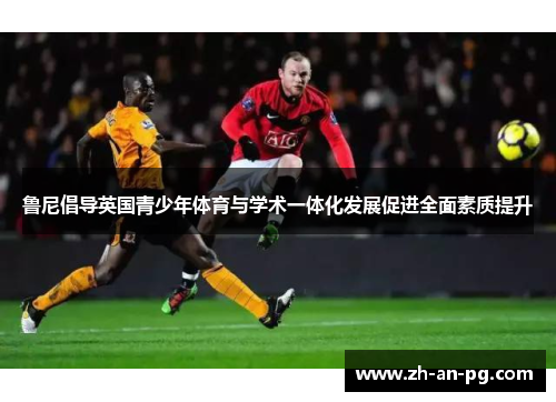 鲁尼倡导英国青少年体育与学术一体化发展促进全面素质提升 鲁尼倡导英国青少年体育与学术一体化发展促进全面素质提升
