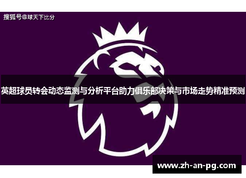 英超球员转会动态监测与分析平台助力俱乐部决策与市场走势精准预测
