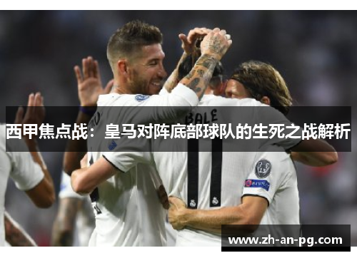 西甲焦点战：皇马对阵底部球队的生死之战解析
