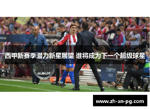 西甲新赛季潜力新星展望 谁将成为下一个超级球星