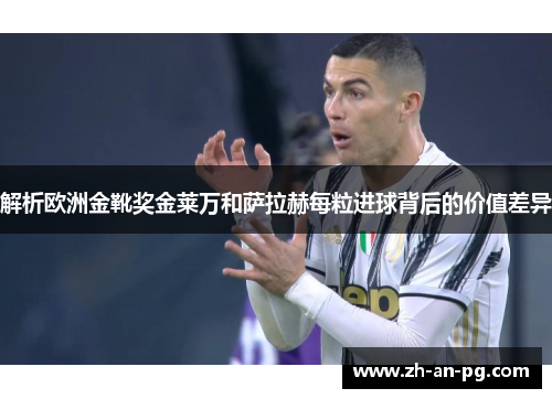 解析欧洲金靴奖金莱万和萨拉赫每粒进球背后的价值差异
