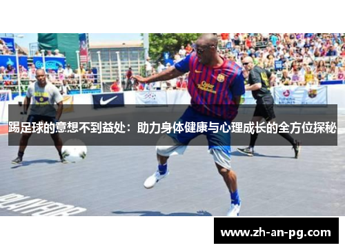 踢足球的意想不到益处：助力身体健康与心理成长的全方位探秘