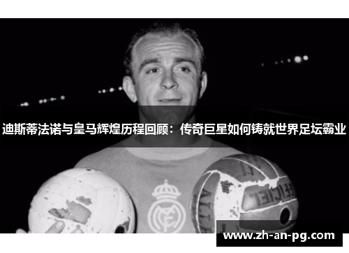 迪斯蒂法诺与皇马辉煌历程回顾：传奇巨星如何铸就世界足坛霸业