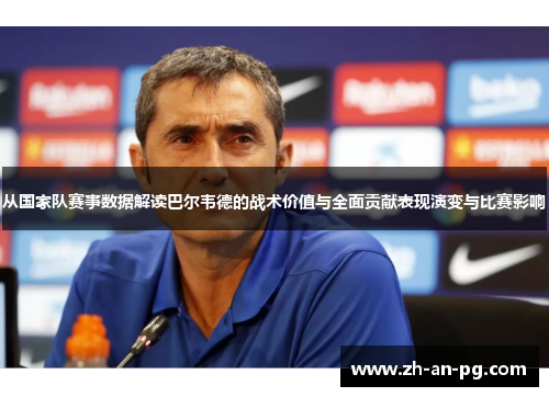 从国家队赛事数据解读巴尔韦德的战术价值与全面贡献表现演变与比赛影响