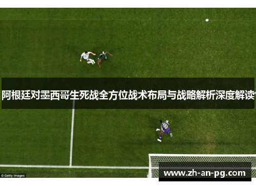 阿根廷对墨西哥生死战全方位战术布局与战略解析深度解读