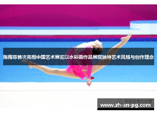 陈雨菲首次亮相中国艺术展览以水彩画作品展现独特艺术风格与创作理念