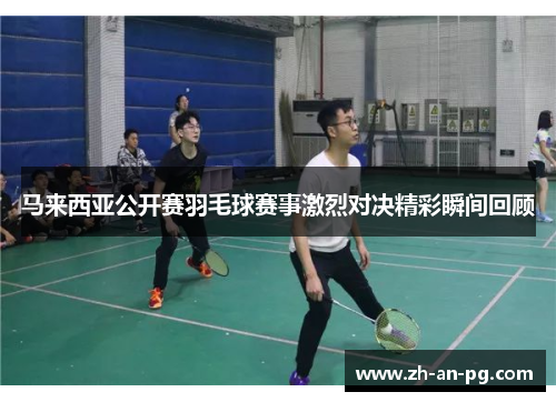马来西亚公开赛羽毛球赛事激烈对决精彩瞬间回顾 马来西亚公开赛羽毛球赛事激烈对决精彩瞬间回顾