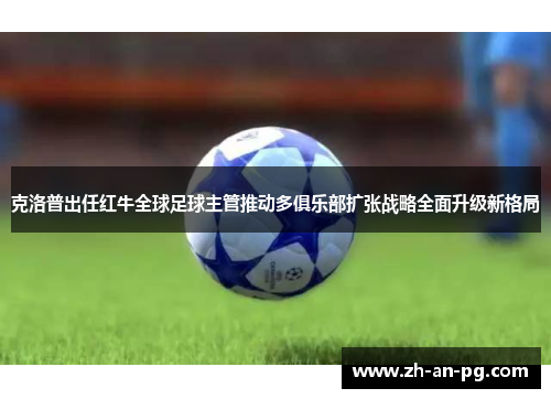 克洛普出任红牛全球足球主管推动多俱乐部扩张战略全面升级新格局 克洛普出任红牛全球足球主管推动多俱乐部扩张战略全面升级新格局