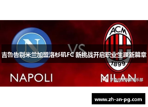 吉鲁告别米兰加盟洛杉矶FC 新挑战开启职业生涯新篇章 吉鲁告别米兰加盟洛杉矶FC 新挑战开启职业生涯新篇章